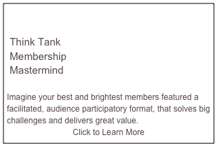 

 Think Tank
 Membership
 Mastermind

Imagine your best and brightest members featured a facilitated, audience participatory format, that solves big challenges and delivers great value.
Click to Learn More
