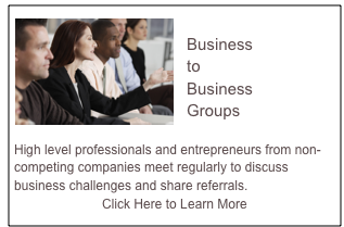 ￼ 
 Business 
 to
 Business 
 Groups
     
High level professionals and entrepreneurs from non-competing companies meet regularly to discuss business challenges and share referrals.
Click Here to Learn More