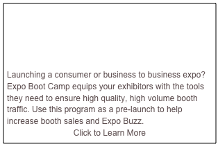 




Launching a consumer or business to business expo?  Expo Boot Camp equips your exhibitors with the tools they need to ensure high quality, high volume booth traffic. Use this program as a pre-launch to help increase booth sales and Expo Buzz.
Click to Learn More