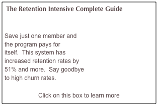  The Retention Intensive Complete Guide


Save just one member and
the program pays for 
itself.  This system has
increased retention rates by 
51% and more.  Say goodbye
to high churn rates.

Click on this box to learn more    